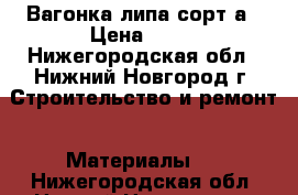 Вагонка липа сорт а › Цена ­ 55 - Нижегородская обл., Нижний Новгород г. Строительство и ремонт » Материалы   . Нижегородская обл.,Нижний Новгород г.